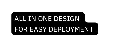 All in one design for easy deployment